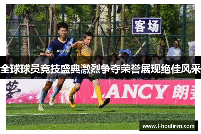 全球球员竞技盛典激烈争夺荣誉展现绝佳风采