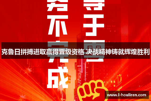 克鲁日拼搏进取赢得晋级资格 决战精神铸就辉煌胜利