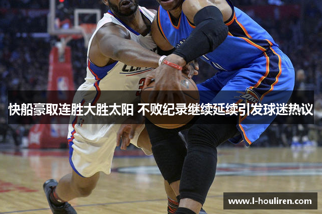 快船豪取连胜大胜太阳 不败纪录继续延续引发球迷热议