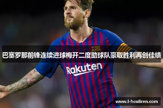 巴塞罗那前锋连续进球梅开二度助球队豪取胜利再创佳绩