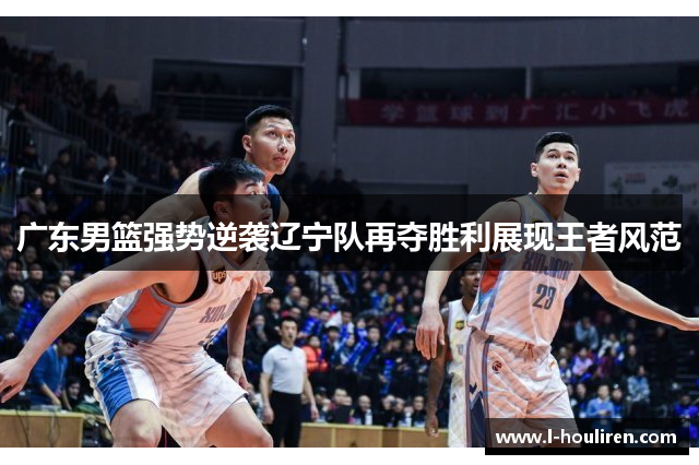 广东男篮强势逆袭辽宁队再夺胜利展现王者风范