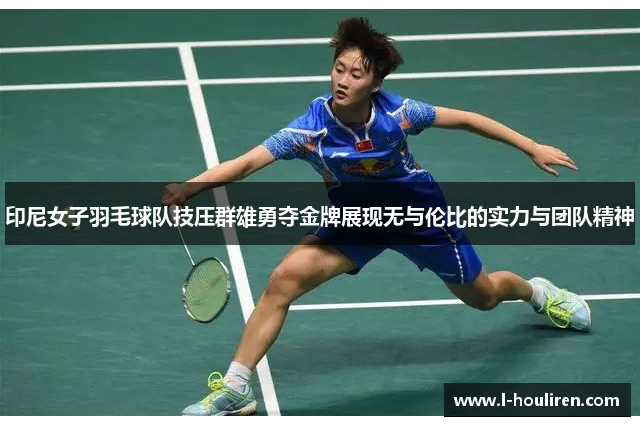 印尼女子羽毛球队技压群雄勇夺金牌展现无与伦比的实力与团队精神