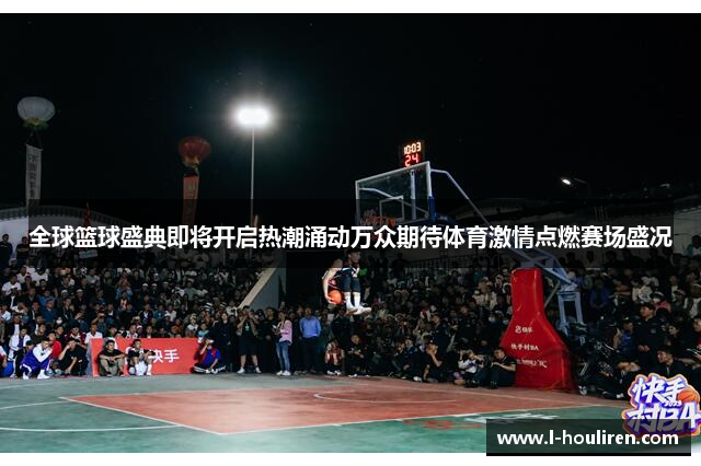 全球篮球盛典即将开启热潮涌动万众期待体育激情点燃赛场盛况