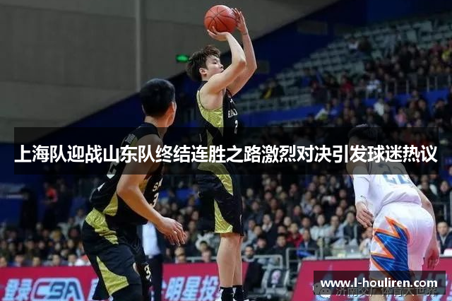 上海队迎战山东队终结连胜之路激烈对决引发球迷热议