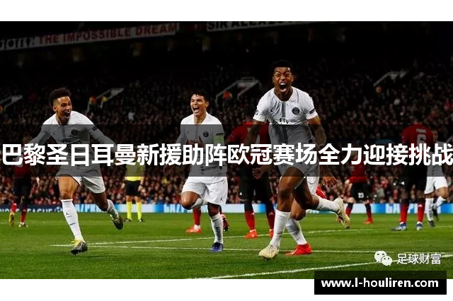巴黎圣日耳曼新援助阵欧冠赛场全力迎接挑战