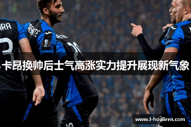 卡昂换帅后士气高涨实力提升展现新气象