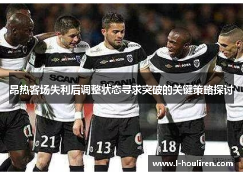 昂热客场失利后调整状态寻求突破的关键策略探讨