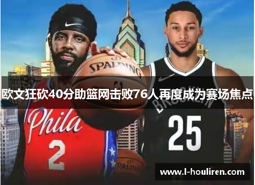 欧文狂砍40分助篮网击败76人再度成为赛场焦点
