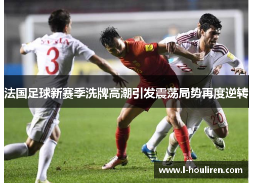 法国足球新赛季洗牌高潮引发震荡局势再度逆转