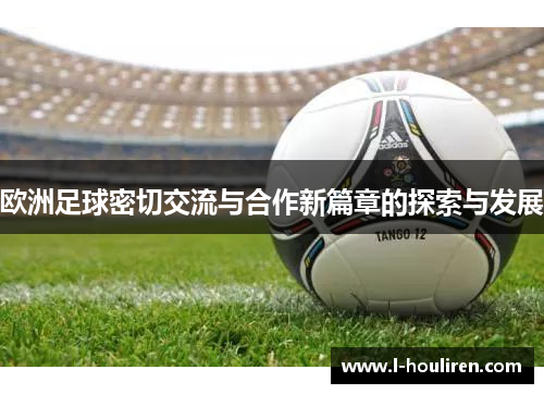 欧洲足球密切交流与合作新篇章的探索与发展