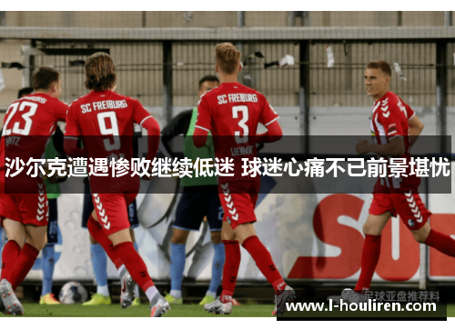 沙尔克遭遇惨败继续低迷 球迷心痛不已前景堪忧