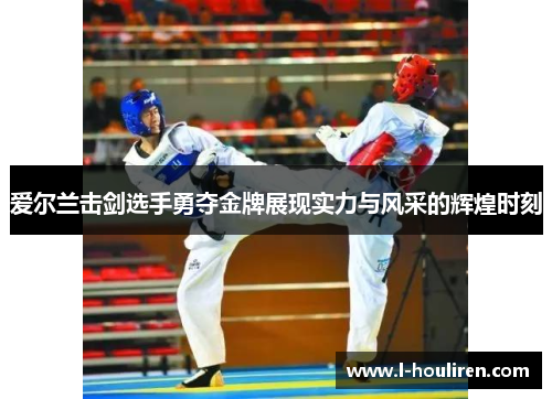 爱尔兰击剑选手勇夺金牌展现实力与风采的辉煌时刻