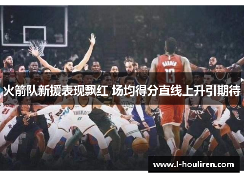 火箭队新援表现飘红 场均得分直线上升引期待
