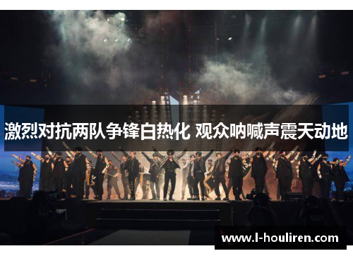 激烈对抗两队争锋白热化 观众呐喊声震天动地