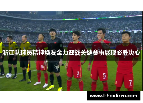 浙江队球员精神焕发全力迎战关键赛事展现必胜决心