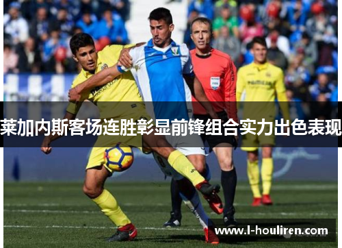 莱加内斯客场连胜彰显前锋组合实力出色表现