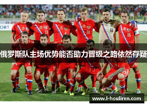 俄罗斯队主场优势能否助力晋级之路依然存疑