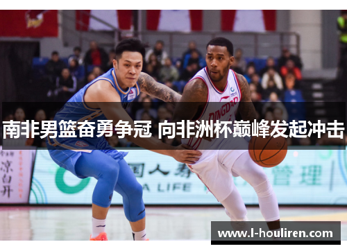 南非男篮奋勇争冠 向非洲杯巅峰发起冲击