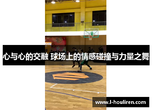 心与心的交融 球场上的情感碰撞与力量之舞