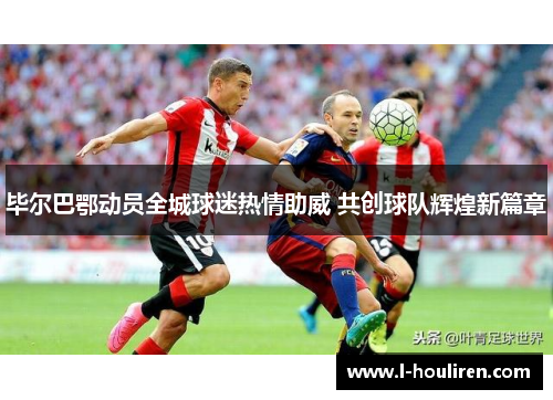 毕尔巴鄂动员全城球迷热情助威 共创球队辉煌新篇章
