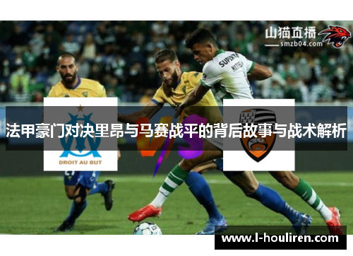 法甲豪门对决里昂与马赛战平的背后故事与战术解析