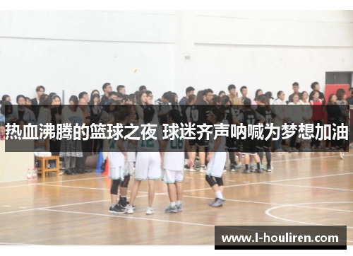 热血沸腾的篮球之夜 球迷齐声呐喊为梦想加油