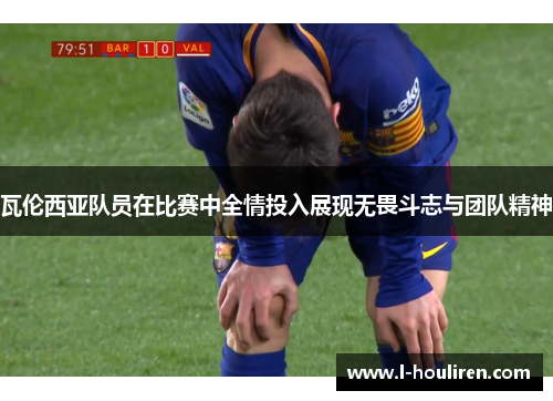 瓦伦西亚队员在比赛中全情投入展现无畏斗志与团队精神