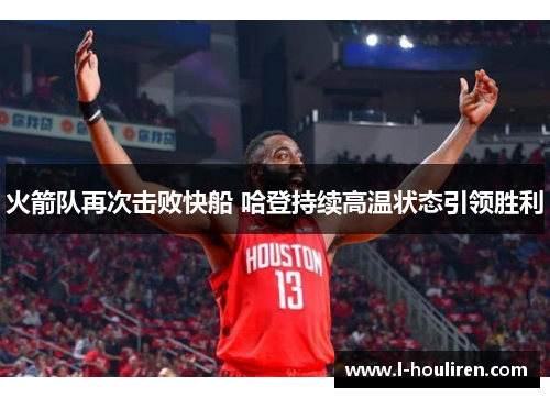 火箭队再次击败快船 哈登持续高温状态引领胜利