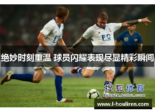 绝妙时刻重温 球员闪耀表现尽显精彩瞬间