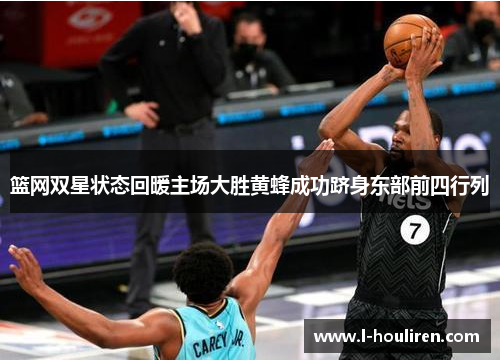篮网双星状态回暖主场大胜黄蜂成功跻身东部前四行列