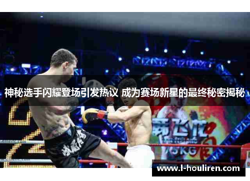 神秘选手闪耀登场引发热议 成为赛场新星的最终秘密揭秘