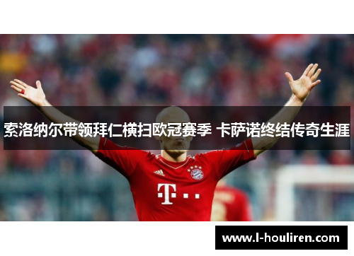 索洛纳尔带领拜仁横扫欧冠赛季 卡萨诺终结传奇生涯