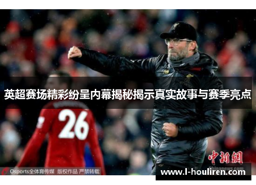 英超赛场精彩纷呈内幕揭秘揭示真实故事与赛季亮点