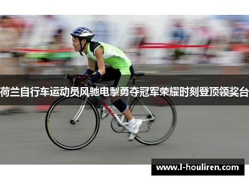 荷兰自行车运动员风驰电掣勇夺冠军荣耀时刻登顶领奖台