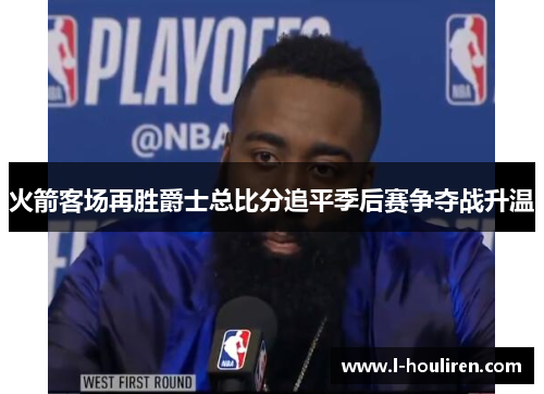 火箭客场再胜爵士总比分追平季后赛争夺战升温