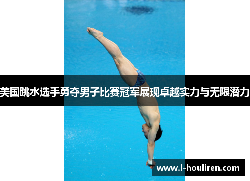美国跳水选手勇夺男子比赛冠军展现卓越实力与无限潜力