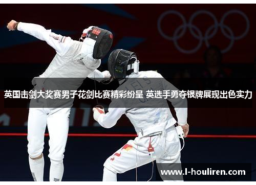 英国击剑大奖赛男子花剑比赛精彩纷呈 英选手勇夺银牌展现出色实力