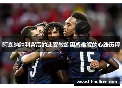 阿森纳胜利背后的迷雾教练困惑难解的心路历程