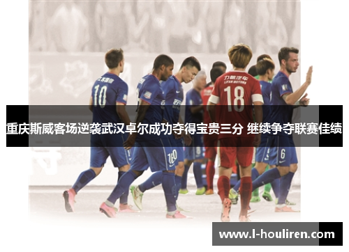 重庆斯威客场逆袭武汉卓尔成功夺得宝贵三分 继续争夺联赛佳绩