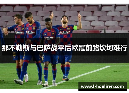 那不勒斯与巴萨战平后欧冠前路坎坷难行