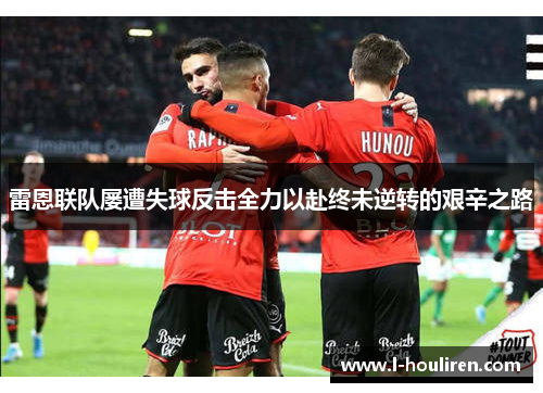 雷恩联队屡遭失球反击全力以赴终未逆转的艰辛之路