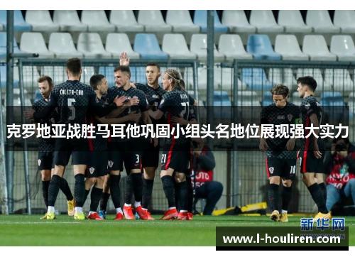 克罗地亚战胜马耳他巩固小组头名地位展现强大实力