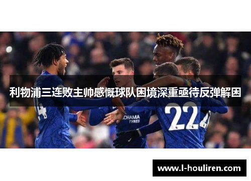 利物浦三连败主帅感慨球队困境深重亟待反弹解困