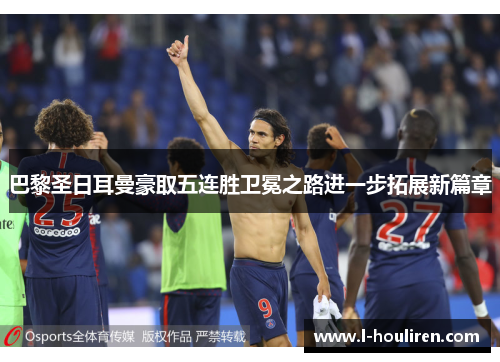 巴黎圣日耳曼豪取五连胜卫冕之路进一步拓展新篇章