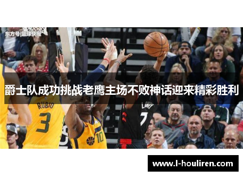 爵士队成功挑战老鹰主场不败神话迎来精彩胜利