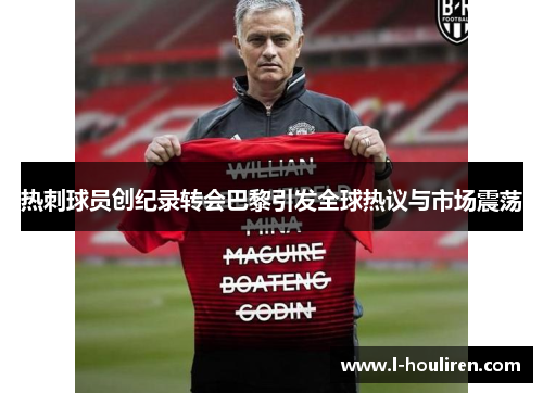热刺球员创纪录转会巴黎引发全球热议与市场震荡