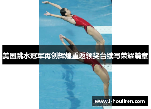 美国跳水冠军再创辉煌重返领奖台续写荣耀篇章