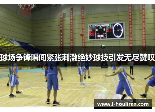 球场争锋瞬间紧张刺激绝妙球技引发无尽赞叹