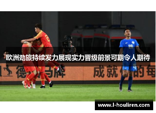 欧洲劲旅持续发力展现实力晋级前景可期令人期待