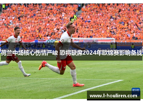 荷兰中场核心伤情严峻 恐将缺席2024年欧锦赛影响备战